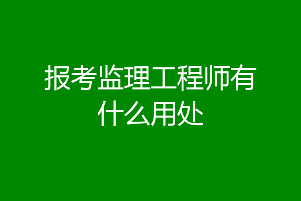 报考监理工程师有什么用处