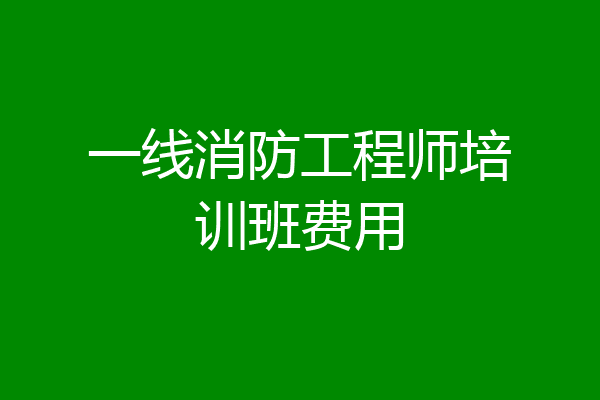一线消防工程师培训班费用