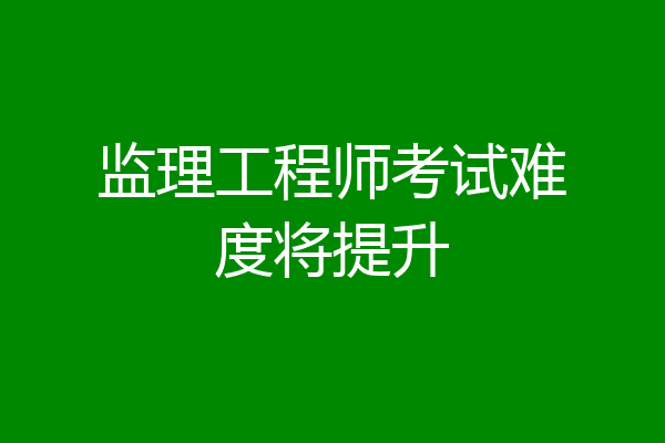 监理工程师考试难度将提升