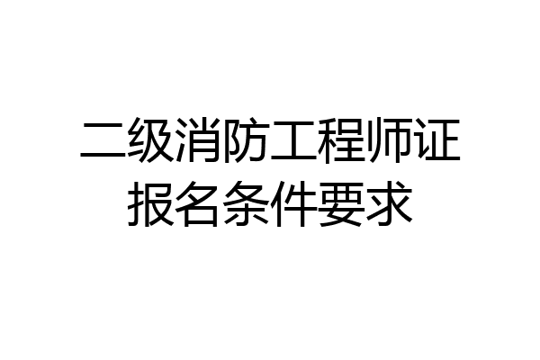 二级消防工程师证报名条件要求