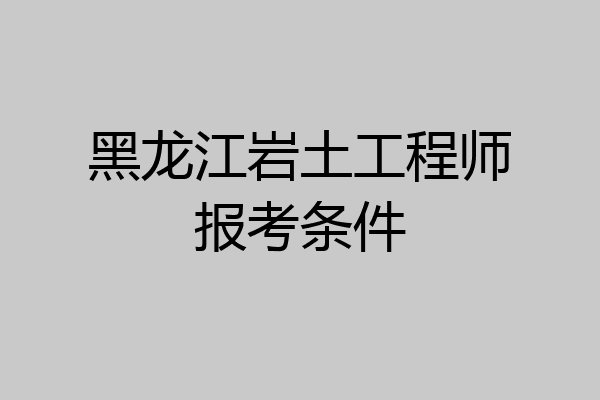 黑龙江岩土工程师报考条件