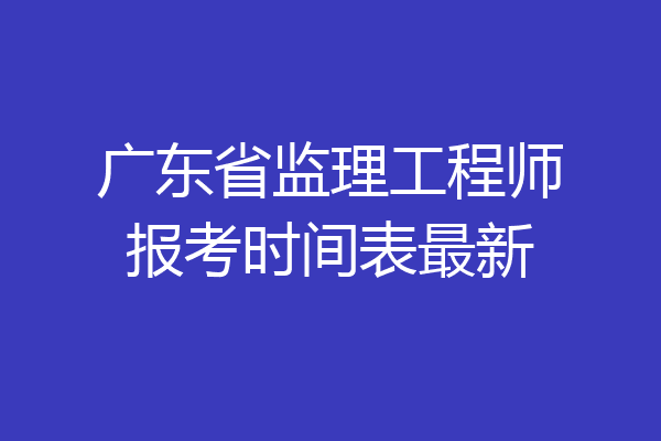 广东省监理工程师报考时间表最新