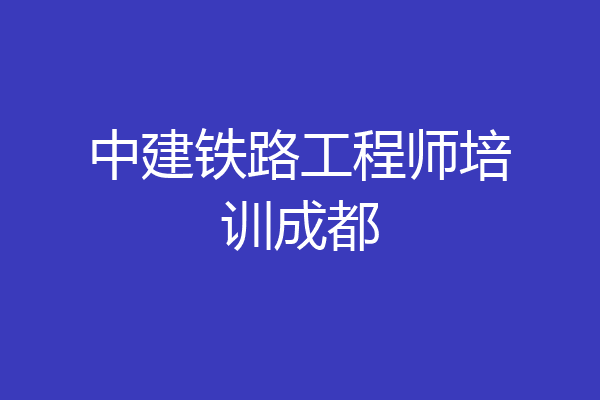 中建铁路工程师培训成都