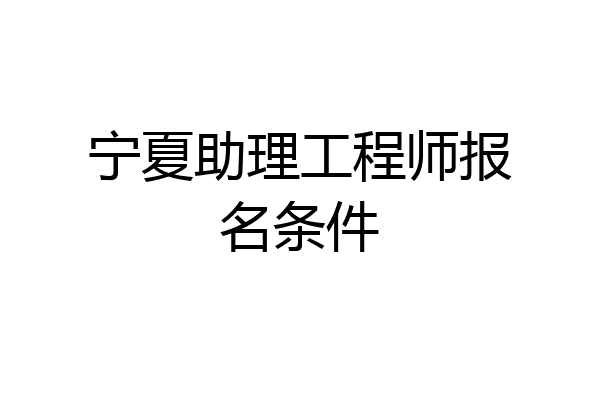 宁夏助理工程师报名条件