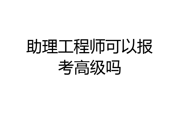 助理工程师可以报考高级吗
