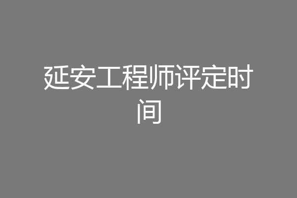 延安工程师评定时间