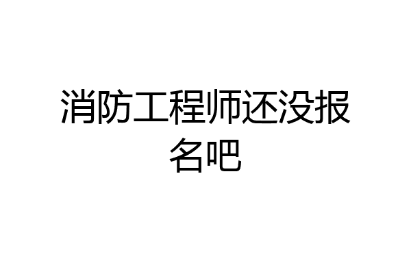 消防工程师还没报名吧