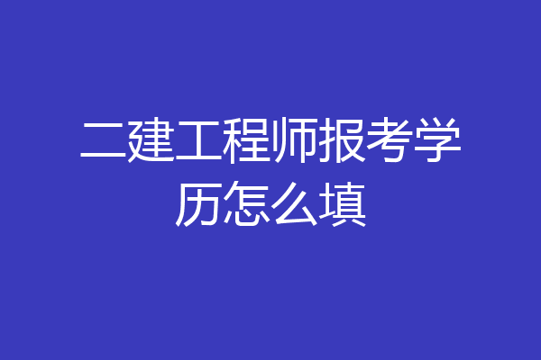 二建工程师报考学历怎么填