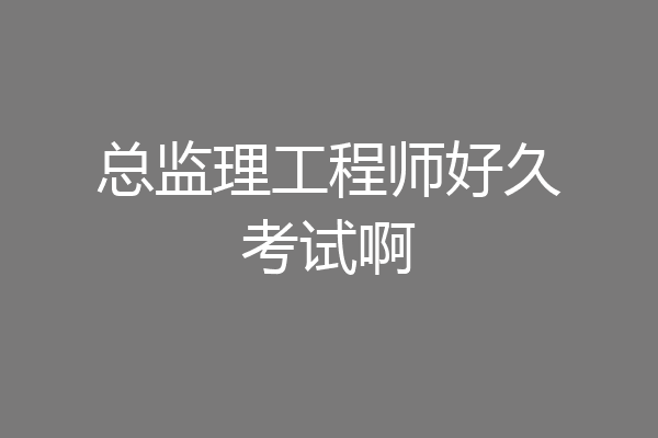 总监理工程师好久考试啊