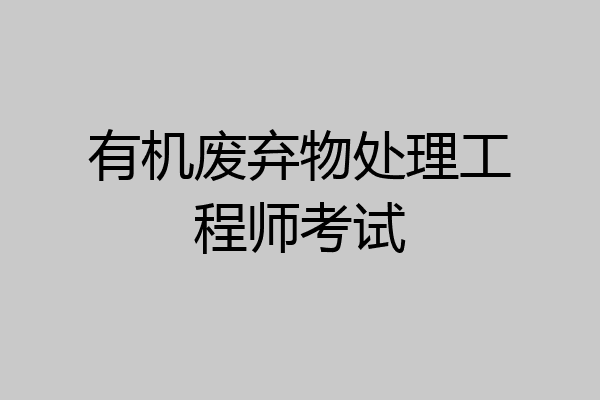 有机废弃物处理工程师考试