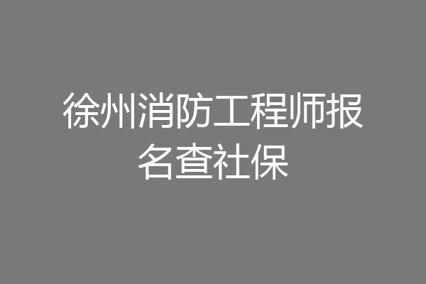 徐州消防工程师报名查社保