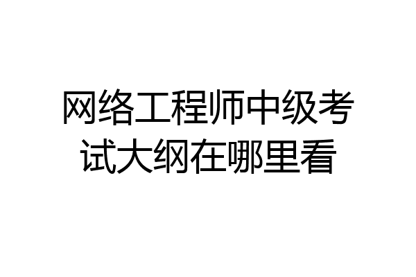 网络工程师中级考试大纲在哪里看