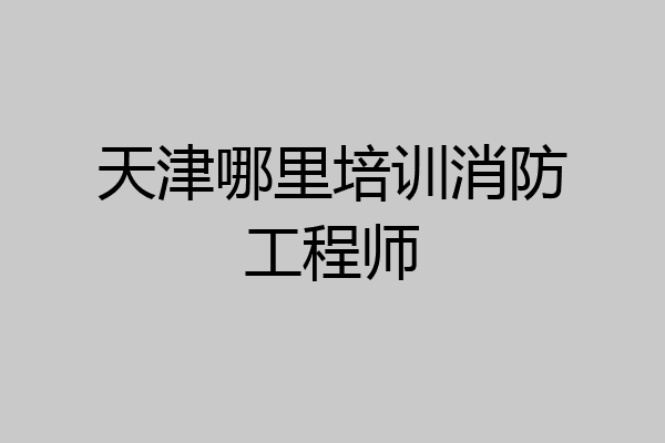 天津哪里培训消防工程师