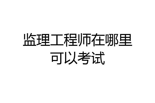 监理工程师在哪里可以考试