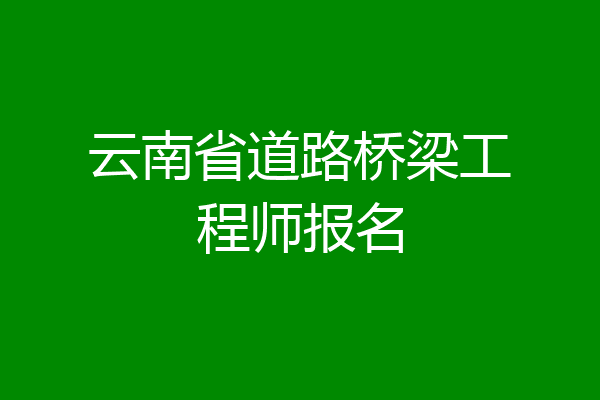云南省道路桥梁工程师报名