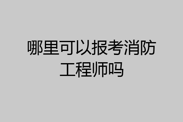 哪里可以报考消防工程师吗