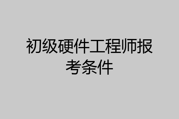 初级硬件工程师报考条件
