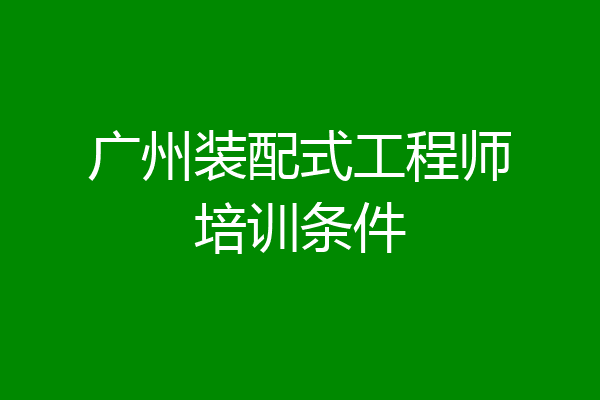 广州装配式工程师培训条件