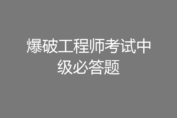 爆破工程师考试中级必答题