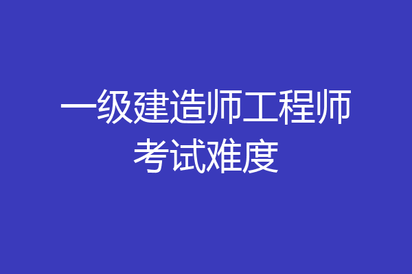 一级建造师工程师考试难度
