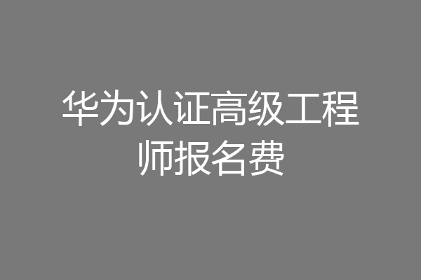 华为认证高级工程师报名费