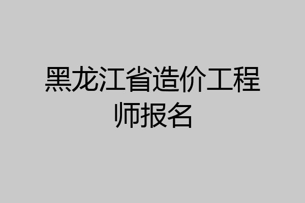 黑龙江省造价工程师报名