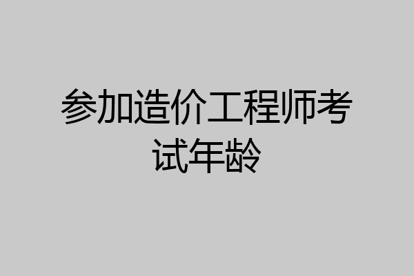 参加造价工程师考试年龄