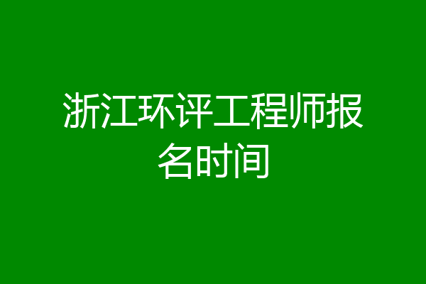 浙江环评工程师报名时间