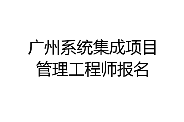 广州系统集成项目管理工程师报名