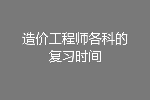 造价工程师各科的复习时间