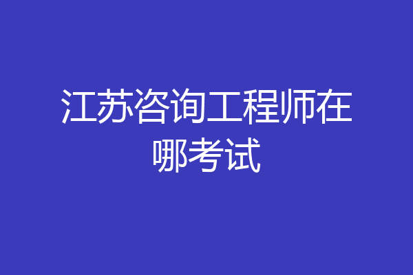江苏咨询工程师在哪考试