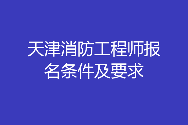 天津消防工程师报名条件及要求
