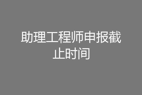 助理工程师申报截止时间