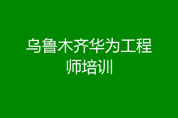 乌鲁木齐华为工程师培训