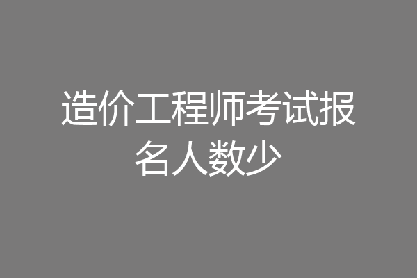 造价工程师考试报名人数少
