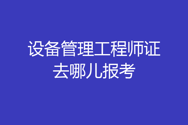 设备管理工程师证去哪儿报考