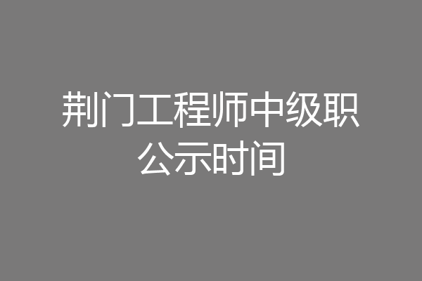 荆门工程师中级职公示时间