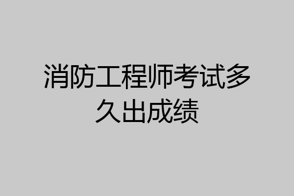 消防工程师考试多久出成绩