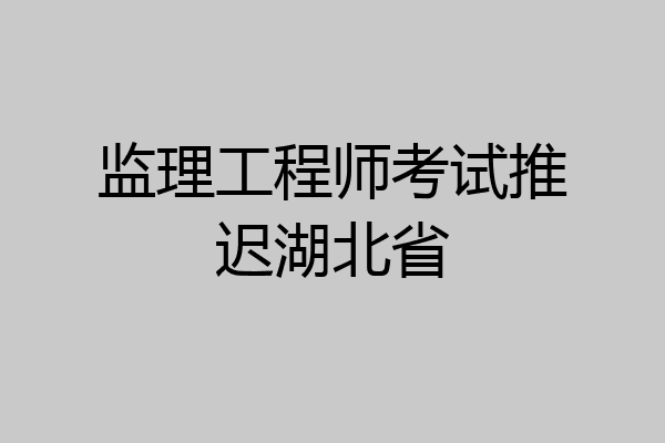 监理工程师考试推迟湖北省