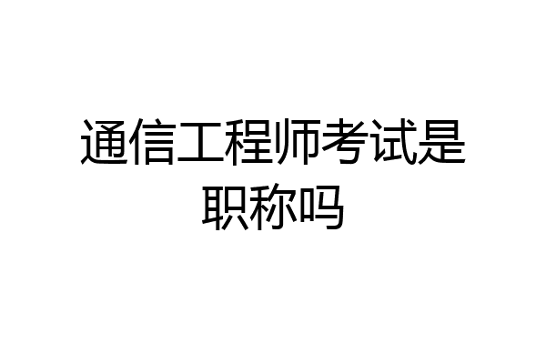通信工程师考试是职称吗