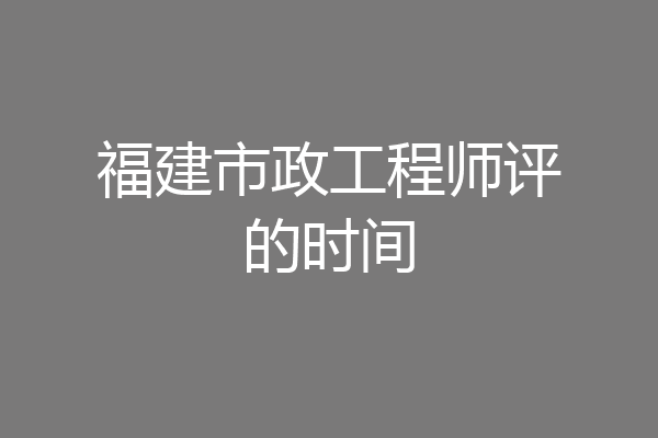 福建市政工程师评的时间