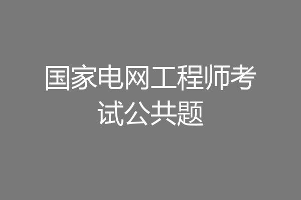 国家电网工程师考试公共题