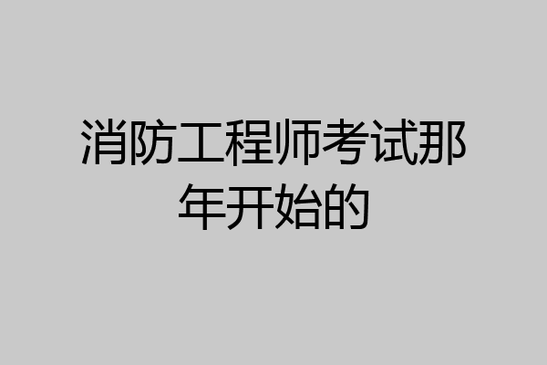 消防工程师考试那年开始的