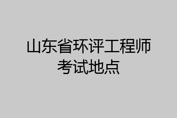山东省环评工程师考试地点