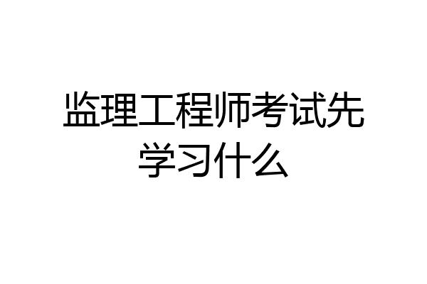 监理工程师考试先学习什么