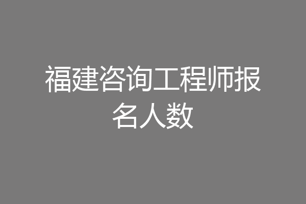福建咨询工程师报名人数