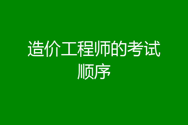 造价工程师的考试顺序