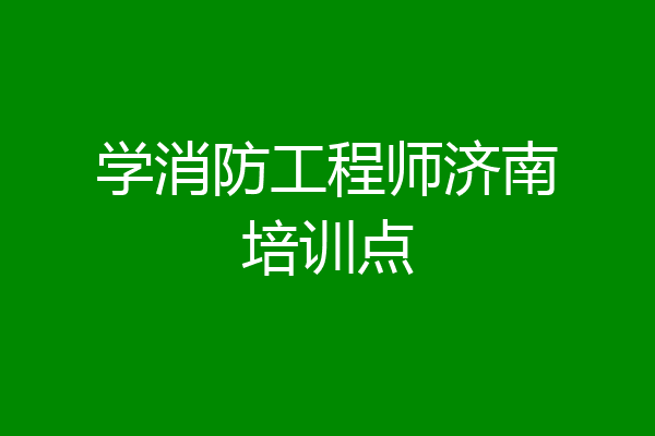 学消防工程师济南培训点