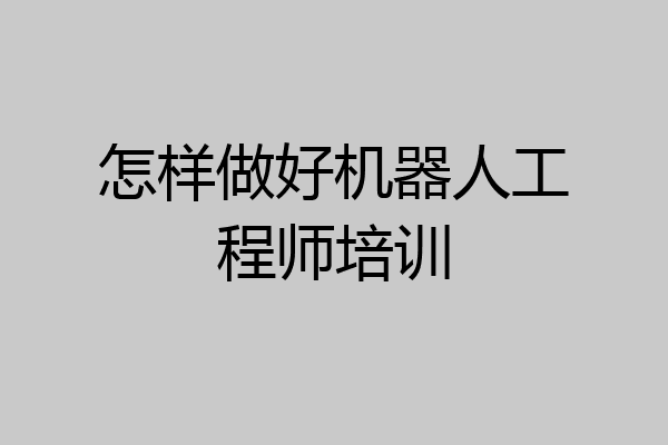 怎样做好机器人工程师培训