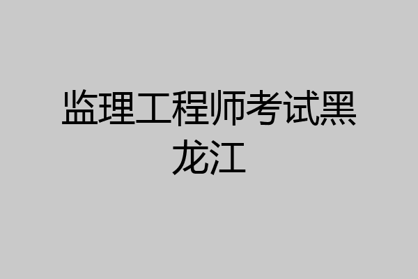 监理工程师考试黑龙江